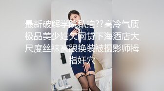 最新破解学院私拍??高冷气质极品美少妇欠网贷下海酒店大尺度丝袜高跟换装被摄影师拇指奸穴