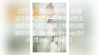 [2DF2]一路向西伟哥小区搭讪个戴眼镜的白领兼职站街女自称是个速记员带上楼顶出租屋吃快餐 -&nbsp;&nbsp;[MP4/83MB][BT种子]