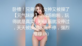 卧槽！兄弟们！女神又被操了【元气妹妹】，N场啪啪，玩得就是真实，小逼逼就没停过，天天被操的水流不停，强烈推荐 (6)