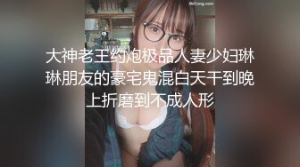 大神老王约炮极品人妻少妇琳琳朋友的豪宅鬼混白天干到晚上折磨到不成人形