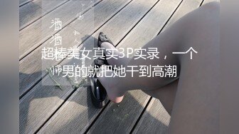 超棒美女真实3P实录，一个男的就把她干到高潮