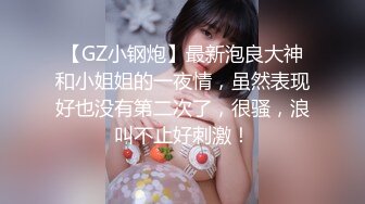 【GZ小钢炮】最新泡良大神和小姐姐的一夜情，虽然表现好也没有第二次了，很骚，浪叫不止好刺激！