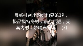 最新抖音小网红和兄弟3P，极品模特身材，前凸后翘，无套内射，娇喘声好听！ (3)