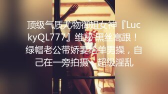 顶级气质尤物御姐女神『LuckyQL777』维秘·黑丝高跟！绿帽老公带娇妻给单男操，自己在一旁拍摄，超级淫乱