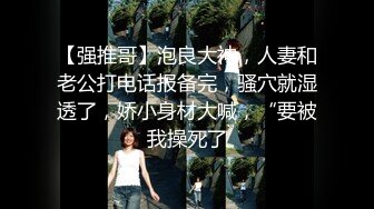 【强推哥】泡良大神，人妻和老公打电话报备完，骚穴就湿透了，娇小身材大喊，“要被我操死了