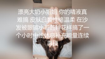 漂亮大奶小姐姐 你的精液真难搞 皮肤白皙性格温柔 在沙发被眼镜小哥各种花样搞了一个小时中途休息补充能量连续再操