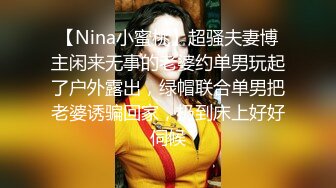 【Nina小蜜桃】超骚夫妻博主闲来无事的老婆约单男玩起了户外露出，绿帽联合单男把老婆诱骗回家，扔到床上好好伺候