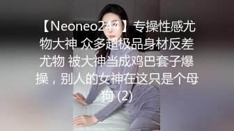 【Neoneo244】专操性感尤物大神 众多超极品身材反差尤物 被大神当成鸡巴套子爆操，别人的女神在这只是个母狗 (2)