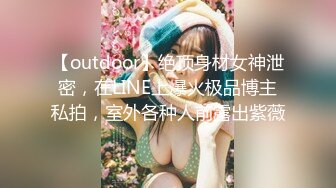 【outdoor】绝顶身材女神泄密，在LINE上爆火极品博主私拍，室外各种人前露出紫薇