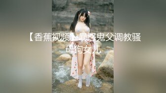 【香蕉视频】暴怒鬼父调教骚母狗女儿