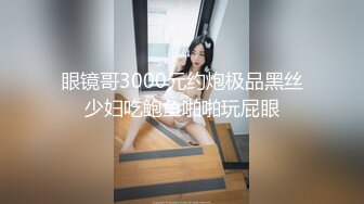 眼镜哥3000元约炮极品黑丝少妇吃鲍鱼啪啪玩屁眼