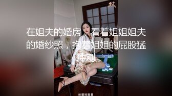 在姐夫的婚房，看着姐姐姐夫的婚纱照，抱着姐姐的屁股猛冲刺