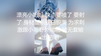 漂亮小姐姐 快点要喷了 要射了 身材苗条肤白貌美 为求刺激跟小哥野外啪啪 被无套输出 内射