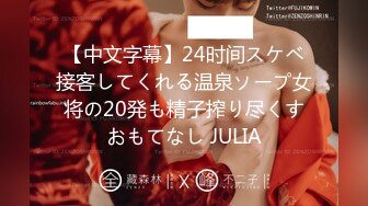 【中文字幕】24时间スケベ接客してくれる温泉ソープ女将の20発も精子搾り尽くすおもてなし JULIA