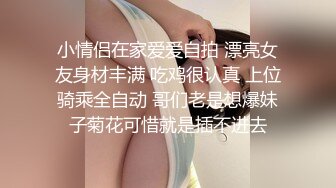 小情侣在家爱爱自拍 漂亮女友身材丰满 吃鸡很认真 上位骑乘全自动 哥们老是想爆妹子菊花可惜就是插不进去