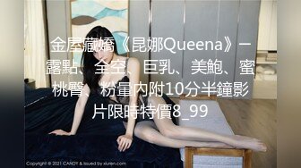 金屋藏嬌《昆娜Queena》─露點、全空、巨乳、美鮑、蜜桃臀、粉暈內附10分半鐘影片限時特價8_99