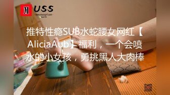 推特性瘾SUB水蛇腰女网红【AliciaAub】福利，一个会喷水的小女孩，勇挑黑人大肉棒