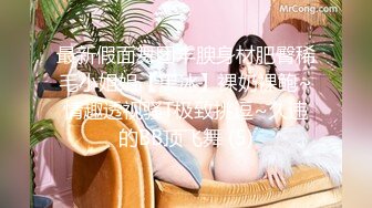 最新假面舞团丰腴身材肥臀稀毛小姐姐【黑冰】裸奶裸鲍~情趣透视骚T极致挑逗~久违的BB顶飞舞 (5)