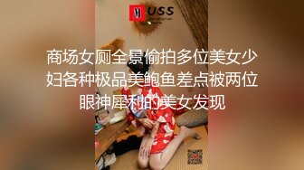 商场女厕全景偷拍多位美女少妇各种极品美鲍鱼差点被两位眼神犀利的美女发现