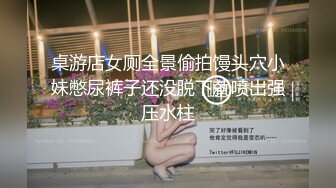 桌游店女厕全景偷拍馒头穴小妹憋尿裤子还没脱下就喷出强压水柱