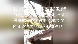 【乱伦通奸大神】姐姐的奶味 在厨房后入洗碗的姐姐 不让进身体却诚实分泌了淫水 肏的正欢 妈妈回来的动静打断施法