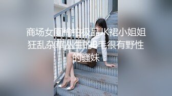 商场女厕偷拍极品JK裙小姐姐狂乱杂草丛生的B毛很有野性的骚妹