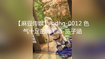 【麻豆传媒】mdhg-0012 色气十足的除毛师-施子涵