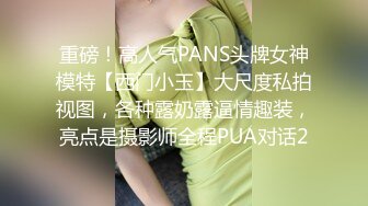 重磅！高人气PANS头牌女神模特【西门小玉】大尺度私拍视图，各种露奶露逼情趣装，亮点是摄影师全程PUA对话2