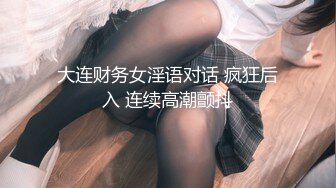 大连财务女淫语对话 疯狂后入 连续高潮颤抖