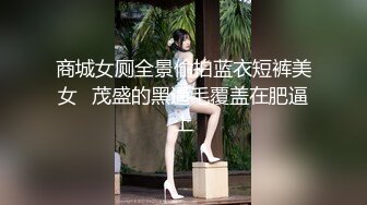 商城女厕全景偷拍蓝衣短裤美女⭐茂盛的黑逼毛覆盖在肥逼上