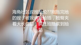 海角社区叔嫂乱伦??刚拖完地的嫂子被我疯狂抽插，翘臀夹着大长白腿，疯狂抽插累到抽筋