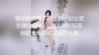 猥琐眼镜哥下药迷翻一起出差的美女同事❤️换上黑丝玩弄她的大长腿和极品馒头鲍