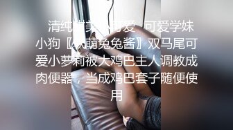 ✅清纯甜美小可爱✅可爱学妹小狗〖软萌兔兔酱〗双马尾可爱小萝莉被大鸡巴主人调教成肉便器，当成鸡巴套子随便使用