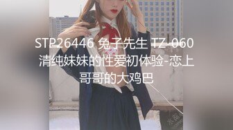 STP26446 兔子先生 TZ-060 清纯妹妹的性爱初体验-恋上哥哥的大鸡巴