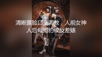 清晰露脸口交调教，人前女神人后母狗豹纹反差婊