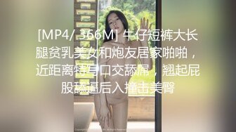 [MP4/ 366M] 牛仔短裤大长腿贫乳美女和炮友居家啪啪，近距离特写口交舔屌，翘起屁股舔逼后入撞击美臀