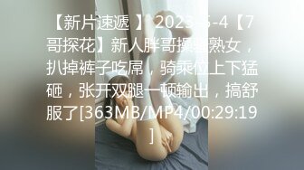 【新片速遞 】 2023-5-4【7哥探花】新人胖哥操骚熟女，扒掉裤子吃屌，骑乘位上下猛砸，张开双腿一顿输出，搞舒服了[363MB/MP4/00:29:19]