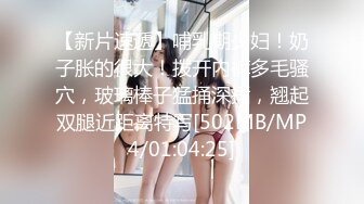 【新片速遞】哺乳期少妇！奶子胀的很大！拨开内裤多毛骚穴，玻璃棒子猛捅深插，翘起双腿近距离特写[502MB/MP4/01:04:25]