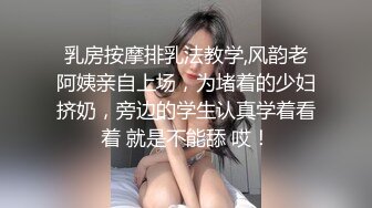 乳房按摩排乳法教学,风韵老阿姨亲自上场，为堵着的少妇挤奶，旁边的学生认真学着看着 就是不能舔 哎！