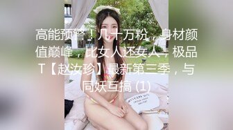 高能预警！几十万粉，身材颜值巅峰，比女人还女人，极品T【赵汝珍】最新第三季，与同妖互搞 (1)