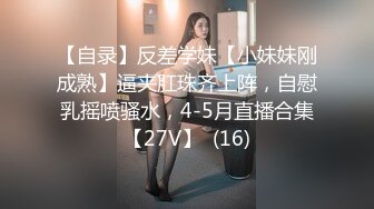 【自录】反差学妹【小妹妹刚成熟】逼夹肛珠齐上阵，自慰乳摇喷骚水，4-5月直播合集【27V】  (16)