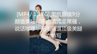 [MP4/ 1.17G] 黑框眼镜9分颜值美妞，带点清纯非常骚，说话嗲嗲，无毛骚逼顶级美腿，掰穴特写