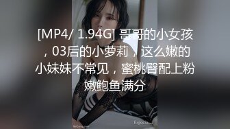 [MP4/ 1.94G] 哥哥的小女孩，03后的小萝莉，这么嫩的小妹妹不常见，蜜桃臀配上粉嫩鲍鱼满分