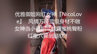 优雅御姐网红女神『NicoLove』✿风情万种顶级身材不做女神当小母狗，蜂腰蜜桃臀粉红蜜穴操到腿软！