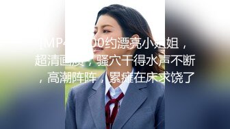 [MP4]2000约漂亮小姐姐，超清画质，骚穴干得水声不断，高潮阵阵，累瘫在床求饶了