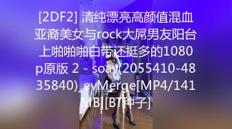 [2DF2] 清纯漂亮高颜值混血亚裔美女与rock大屌男友阳台上啪啪啪白带还挺多的1080p原版 2 - soav(2055410-4835840)_evMerge[MP4/141MB][BT种子]