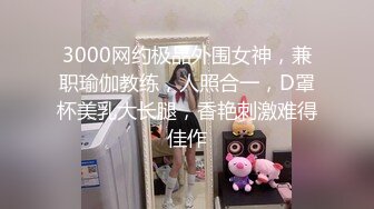 3000网约极品外围女神，兼职瑜伽教练，人照合一，D罩杯美乳大长腿，香艳刺激难得佳作