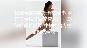 出差玩操爆乳翘臀骚秘书 乖巧听话翘美臀无套后入 主动往后顶着怼操 冲刺中出内射 偷偷吃精液