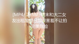 [MP4/ 285M] 周末和大二女友出租屋里开炮很害羞不让拍完美露脸