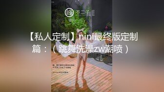 【私人定制】nini最终版定制篇：（跳舞洗澡zw潮喷）